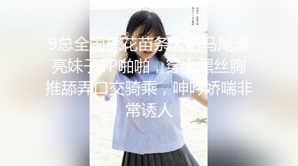 9总全国探花苗条大奶马尾漂亮妹子TP啪啪，穿上黑丝胸推舔弄口交骑乘，呻吟娇喘非常诱人