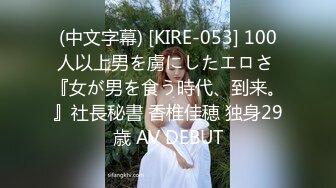 (中文字幕) [KIRE-053] 100人以上男を虜にしたエロさ 『女が男を食う時代、到来。』社長秘書 香椎佳穂 独身29歳 AV DEBUT