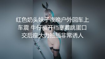 红色奶头妹子夜晚户外回车上车震 牛仔裤开裆塞着跳蛋口交后座大力抽插非常诱人