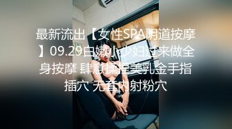 最新流出【女性SPA阴道按摩】09.29白嫩小少妇过来做全身按摩 肆意揉捏美乳金手指插穴 无套内射粉穴