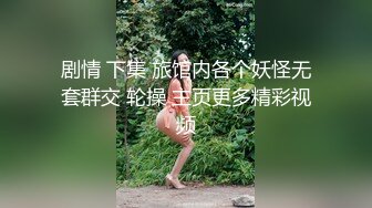 剧情 下集 旅馆内各个妖怪无套群交 轮操 主页更多精彩视频