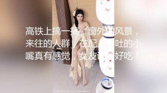 高铁上搞一搞，窗外的风景，来往的人群，在配上吞吐的小嘴真有感觉，女友说好好吃！