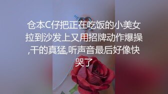 仓本C仔把正在吃饭的小美女拉到沙发上又用招牌动作爆操,干的真猛,听声音最后好像快哭了