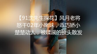 【91沈先生探花】风月老将怒干02年小嫩妹，乖巧娇小楚楚动人，被蹂躏的披头散发