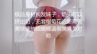 极品身材长发妹子，奶头可以挤出奶，无套爆菊花近距离完美快速抽插蝴蝶逼很美完美对称