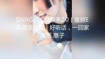 SWAG [中字]惠子2.0［童颜E乳萌宠女友］好听话，一回家就摇 惠子