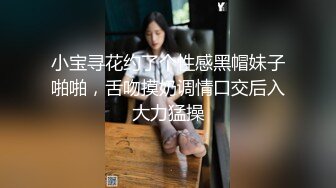 小宝寻花约了个性感黑帽妹子啪啪，舌吻摸奶调情口交后入大力猛操