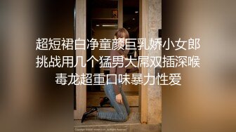 超短裙白净童颜巨乳娇小女郎挑战用几个猛男大屌双插深喉毒龙超重口味暴力性爱