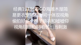 经典1919GOGO海滩木屋简易更衣室加卫生间一体双视角偸拍好多个妹子换衣和嘘嘘仰视角屁眼和BB看的相当刺激了