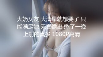 大奶女友 大清早就想要了 只能满足她 无套输出 憋了一晚上射的真多 1080P高清