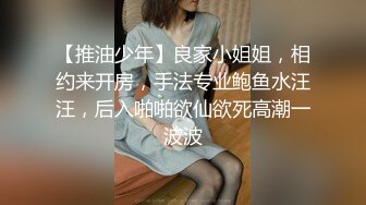 【推油少年】良家小姐姐，相约来开房，手法专业鲍鱼水汪汪，后入啪啪欲仙欲死高潮一波波