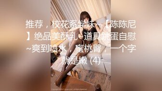 推荐，校花系学妹~【陈陈尼】绝品美酥乳~道具跳蛋自慰~爽到喷水，蜜桃臀，一个字就是嫩 (4)