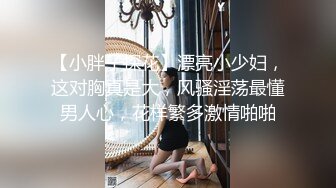 【小胖子探花】漂亮小少妇，这对胸真是大，风骚淫荡最懂男人心，花样繁多激情啪啪