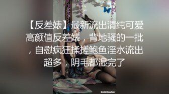 【反差婊】最新流出清纯可爱高颜值反差婊，背地骚的一批，自慰疯狂揉搓鲍鱼淫水流出超多，阴毛都湿完了