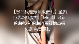 【极品反差婊顶级萝莉】童颜巨乳网红女神『Meiil』最新啪啪私拍 啪啪阿黑颜撸点极高 完美露脸