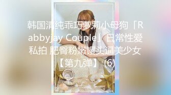 韩国清纯乖巧萝莉小母狗「Rabbyjay Couple」日常性爱私拍 肥臀粉嫩馒头逼美少女【第九弹】 (6)