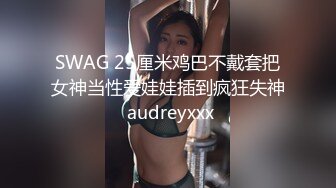 SWAG 25厘米鸡巴不戴套把女神当性爱娃娃插到疯狂失神 audreyxxx