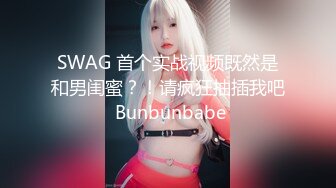 SWAG 首个实战视频既然是和男闺蜜？！请疯狂抽插我吧 Bunbunbabe