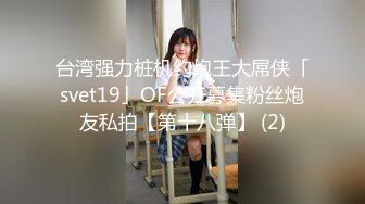 台湾强力桩机约炮王大屌侠「svet19」OF公开募集粉丝炮友私拍【第十八弹】 (2)