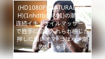 (HD1080P)(NATURAL HIGH)(1nhdtb80801)の潮吹き连続イキ！オイルマッサージで胜手に指を入れられ感じた押しに弱いオマ◎コはハメ潮も吹いちゃう？