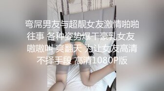 弯屌男友与超靓女友激情啪啪往事 各种姿势爆干豪乳女友 嗷嗷叫 爽翻天 为让女友高清不择手段 高清1080P版