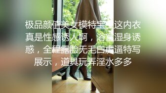 极品颜值美女模特宝宝这内衣真是性感诱人啊，浴室湿身诱惑，全程露脸无毛白虎逼特写展示，道具玩弄淫水多多