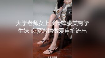 大学老师女上顶操蜂腰美臀学生妹 恋爱激情做爱自拍流出