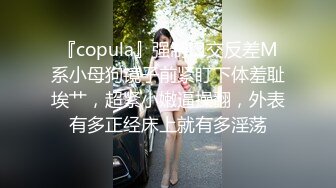 『copula』强制口交反差M系小母狗镜子前紧盯下体羞耻埃艹，超紧小嫩逼操翻，外表有多正经床上就有多淫荡