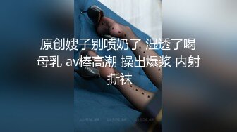 原创嫂子别喷奶了 湿透了喝母乳 av棒高潮 操出爆浆 内射 撕袜