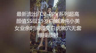 最新流出FC2-PPV系列超高颜值SS级19岁白嫩清纯小美女业余时间援交白虎嫩穴无套爆操颜射