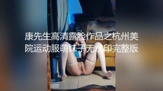 康先生高清露脸作品之杭州美院运动服萌妹子无水印完整版