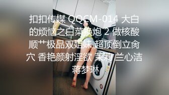 扣扣传媒 QQCM-014 大白的烦恼之白菜换炮 2 做核酸顺艹极品双姐妹 超顶倒立肏穴 香艳颜射淫欲 茉莉 兰心洁 蒋梦琳