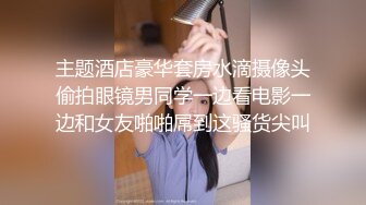 主题酒店豪华套房水滴摄像头偷拍眼镜男同学一边看电影一边和女友啪啪屌到这骚货尖叫