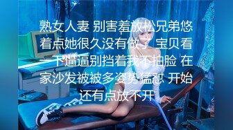 熟女人妻 别害羞放松兄弟悠着点她很久没有做了 宝贝看一下逼逼别挡着我不拍脸 在家沙发被被多姿势猛怼 开始还有点放不开