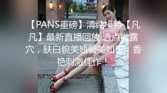 【PANS重磅】清纯模特【凡凡】最新直播回放 透点微露穴，肤白貌美翘臀美如玉，香艳刺激佳作！