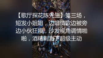 【歌厅探花陈先生】第三场，短发小姐姐，边唱情歌边被旁边小伙狂摸，沙发视角调情啪啪，酒精刺激下超级主动