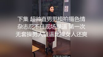 下集 超帅直男男模拍摄色情杂志忍不住现场操逼 第一次无套操男人骚逼比操女人还爽