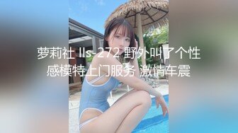 萝莉社 lls-272 野外叫了个性感模特上门服务 激情车震