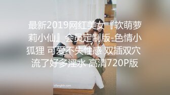 最新2019网红美女『软萌萝莉小仙』会员定制版-色情小狐狸 可爱不失性感 双插双穴 流了好多淫水 高清720P版