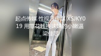 起点传媒 性视界传媒 XSJKY019 用零花钱换妹妹的小嫩逼 梁佳芯