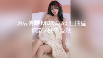 麻豆传媒 MDX0253 狂抽猛插呆萌妹子 艾秋