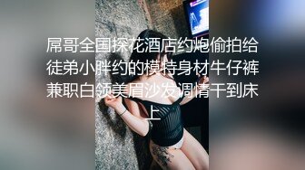 屌哥全国探花酒店约炮偷拍给徒弟小胖约的模特身材牛仔裤兼职白领美眉沙发调情干到床上