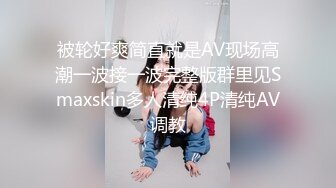 被轮好爽简直就是AV现场高潮一波接一波完整版群里见Smaxskin多人清纯4P清纯AV调教