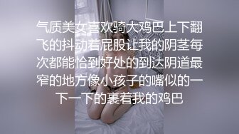 气质美女喜欢骑大鸡巴上下翻飞的抖动着屁股让我的阴茎每次都能恰到好处的到达阴道最窄的地方像小孩子的嘴似的一下一下的裹着我的鸡巴