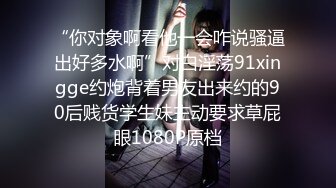 “你对象啊看他一会咋说骚逼出好多水啊”对白淫荡91xingge约炮背着男友出来约的90后贱货学生妹主动要求草屁眼1080P原档