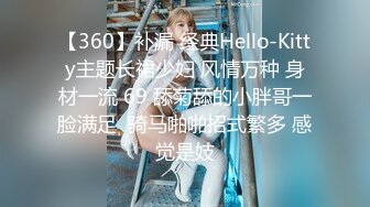 【360】补漏 经典Hello-Kitty主题长裙少妇 风情万种 身材一流 69 舔菊舔的小胖哥一脸满足  骑马啪啪招式繁多 感觉是妓