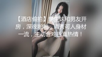 【酒店偷拍】学生妹和男友开房，深夜啪啪，清秀可人身材一流，主动含鸡巴真热情！