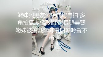 嫩妹與男友酒店開房自拍 多角拍攝度猛烈抽插 長腿美臀嫩妹被搞翻陣陣浪叫呻吟聲不斷