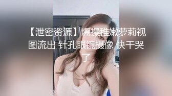 【泄密资源】爆操稚嫩萝莉视图流出 针孔眼镜摄像 快干哭了