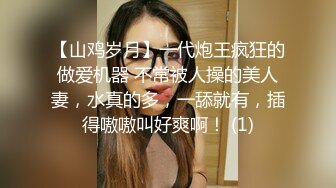 【山鸡岁月】一代炮王疯狂的做爱机器 不常被人操的美人妻，水真的多，一舔就有，插得嗷嗷叫好爽啊！ (1)